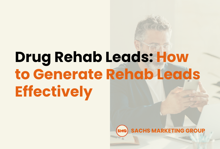 Drug Rehab Leads: How to Generate Rehab Leads Effectively - Sachs Marketing Group